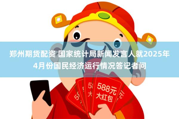 郑州期货配资 国家统计局新闻发言人就2025年4月份国民经济运行情况答记者问