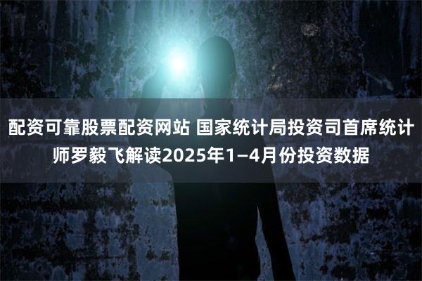 配资可靠股票配资网站 国家统计局投资司首席统计师罗毅飞解读2025年1—4月份投资数据