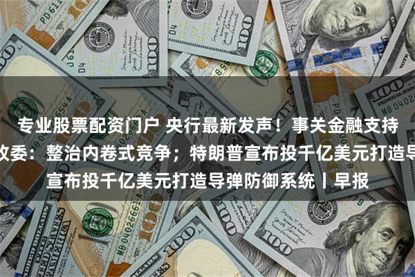 专业股票配资门户 央行最新发声！事关金融支持实体经济；国家发改委：整治内卷式竞争；特朗普宣布投千亿美元打造导弹防御系统丨早报