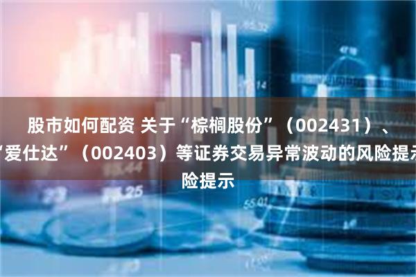 股市如何配资 关于“棕榈股份”（002431）、“爱仕达”（002403）等证券交易异常波动的风险提示
