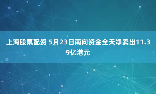 上海股票配资 5月23日南向资金全天净卖出11.39亿港元