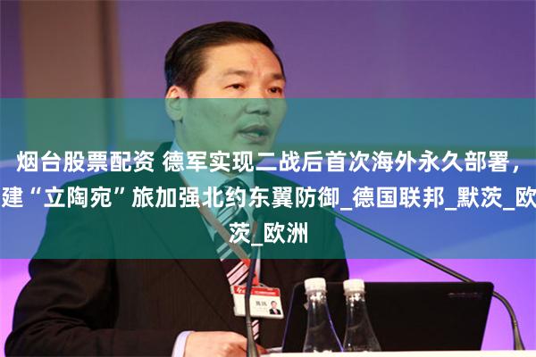 烟台股票配资 德军实现二战后首次海外永久部署，组建“立陶宛”旅加强北约东翼防御_德国联邦_默茨_欧洲