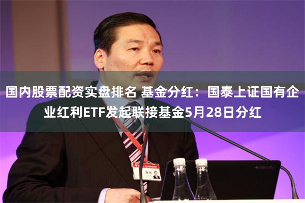 国内股票配资实盘排名 基金分红：国泰上证国有企业红利ETF发起联接基金5月28日分红