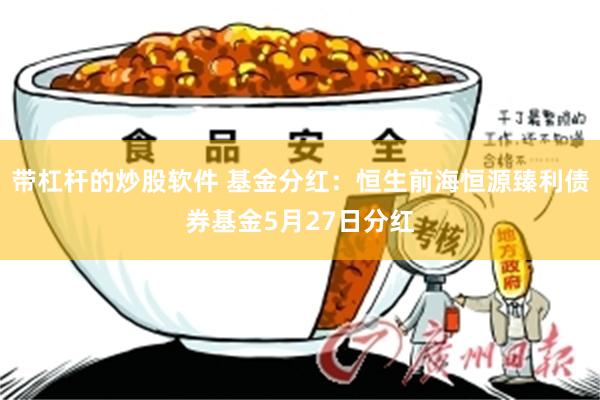 带杠杆的炒股软件 基金分红：恒生前海恒源臻利债券基金5月27日分红