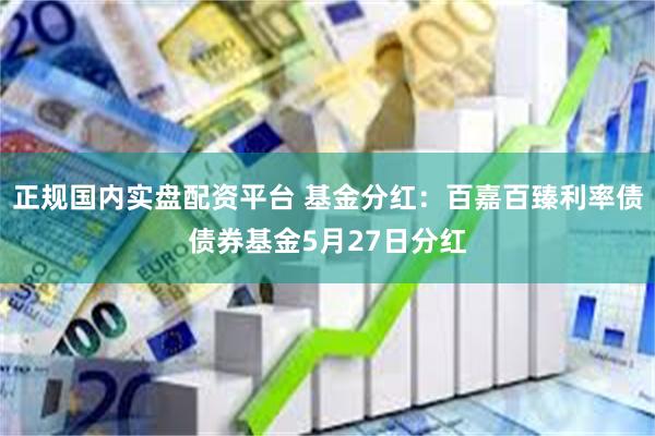 正规国内实盘配资平台 基金分红：百嘉百臻利率债债券基金5月27日分红