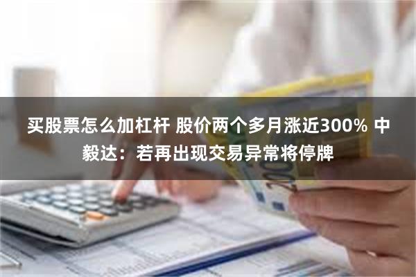 买股票怎么加杠杆 股价两个多月涨近300% 中毅达：若再出现交易异常将停牌