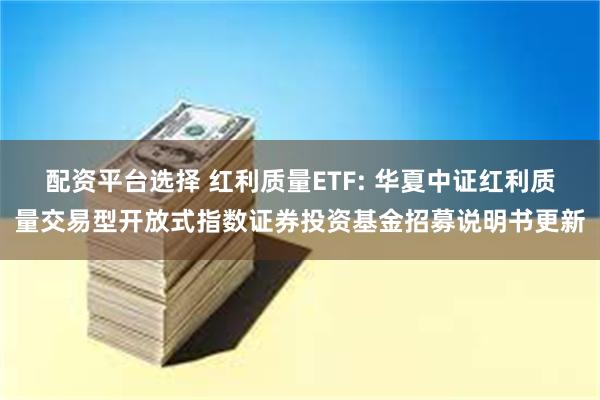 配资平台选择 红利质量ETF: 华夏中证红利质量交易型开放式指数证券投资基金招募说明书更新