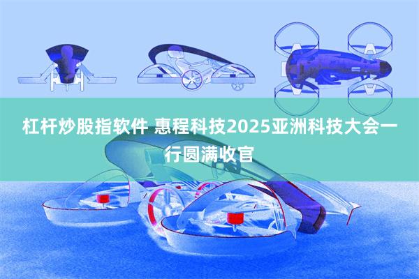 杠杆炒股指软件 惠程科技2025亚洲科技大会一行圆满收官