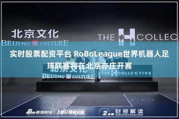 实时股票配资平台 RoBoLeague世界机器人足球联赛将在北京亦庄开赛