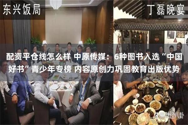 配资平仓线怎么样 中原传媒：6种图书入选“中国好书”青少年专榜 内容原创力巩固教育出版优势