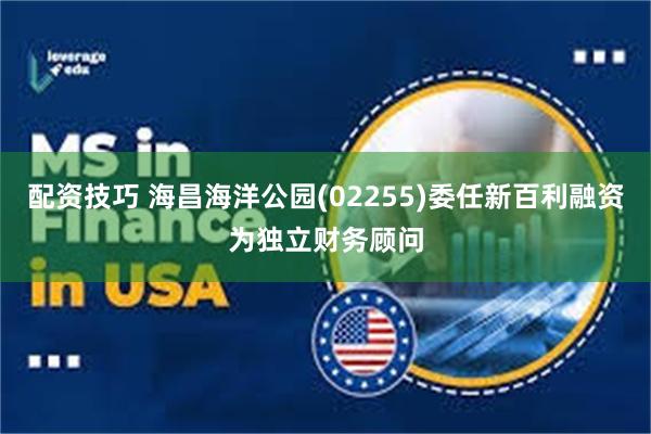 配资技巧 海昌海洋公园(02255)委任新百利融资为独立财务顾问