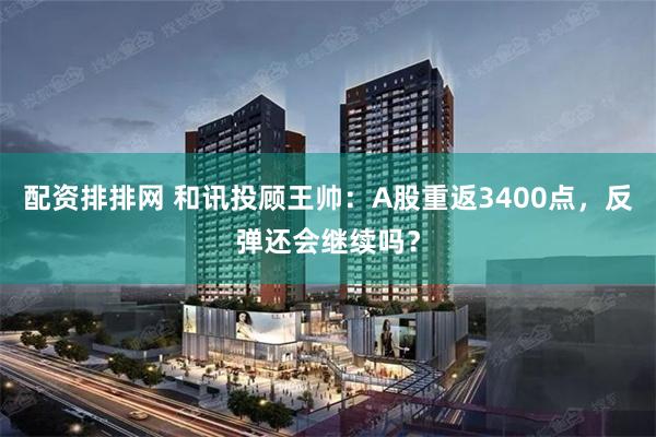 配资排排网 和讯投顾王帅：A股重返3400点，反弹还会继续吗？