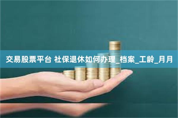 交易股票平台 社保退休如何办理_档案_工龄_月月