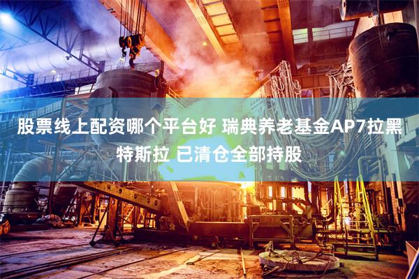 股票线上配资哪个平台好 瑞典养老基金AP7拉黑特斯拉 已清仓全部持股