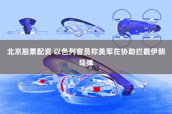 北京股票配资 以色列官员称美军在协助拦截伊朗导弹