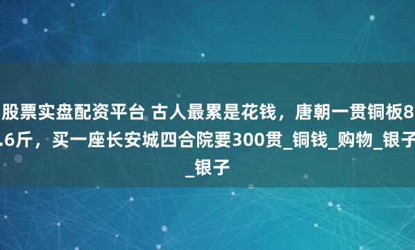 股票实盘配资平台 古人最累是花钱，唐朝一贯铜板8.6斤，买一座长安城四合院要300贯_铜钱_购物_银子