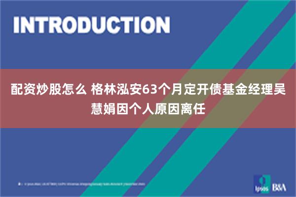 配资炒股怎么 格林泓安63个月定开债基金经理吴慧娟因个人原因离任
