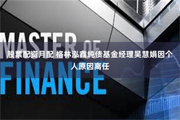股票配资月配 格林泓鑫纯债基金经理吴慧娟因个人原因离任