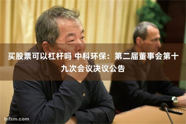 买股票可以杠杆吗 中科环保：第二届董事会第十九次会议决议公告