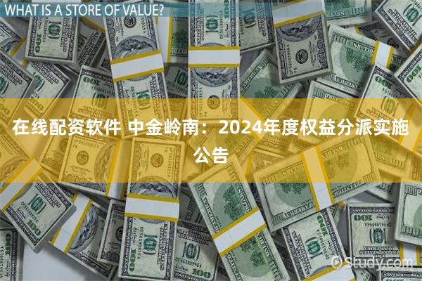 在线配资软件 中金岭南：2024年度权益分派实施公告