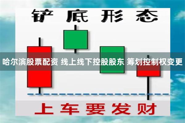 哈尔滨股票配资 线上线下控股股东 筹划控制权变更