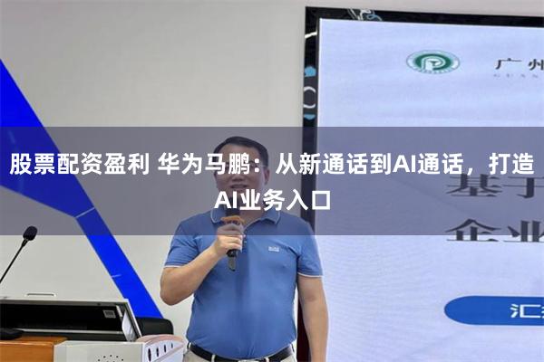 股票配资盈利 华为马鹏：从新通话到AI通话，打造AI业务入口