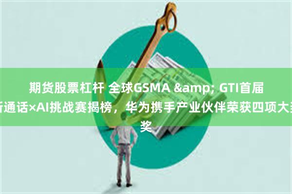 期货股票杠杆 全球GSMA & GTI首届新通话×AI挑战赛揭榜，华为携手产业伙伴荣获四项大奖