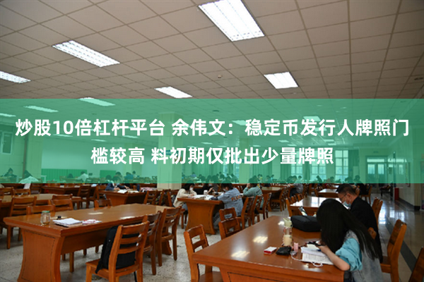 炒股10倍杠杆平台 余伟文：稳定币发行人牌照门槛较高 料初期仅批出少量牌照