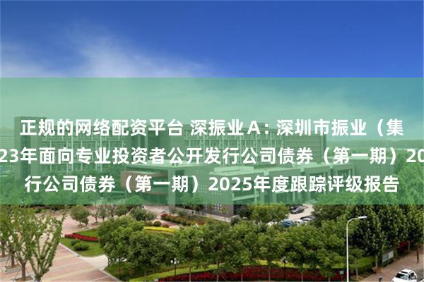 正规的网络配资平台 深振业Ａ: 深圳市振业（集团）股份有限公司2023年面向专业投资者公开发行公司债券（第一期）2025年度跟踪评级报告