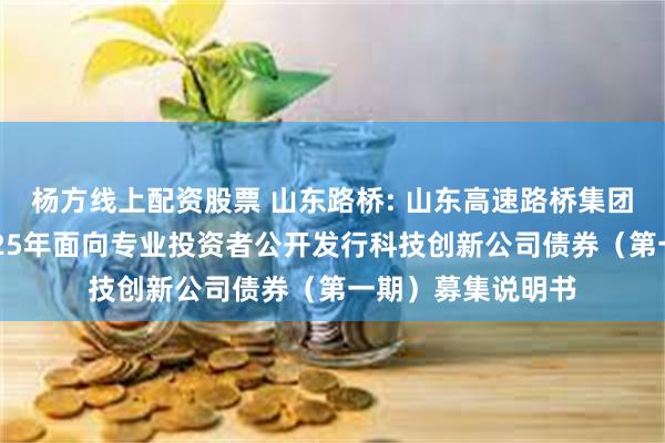 杨方线上配资股票 山东路桥: 山东高速路桥集团股份有限公司2025年面向专业投资者公开发行科技创新公司债券(第一期)募集说明书