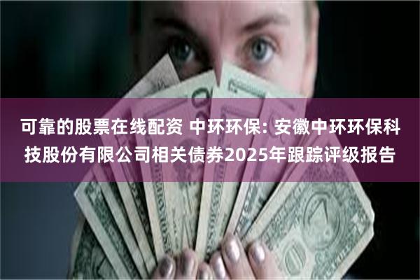 可靠的股票在线配资 中环环保: 安徽中环环保科技股份有限公司相关债券2025年跟踪评级报告