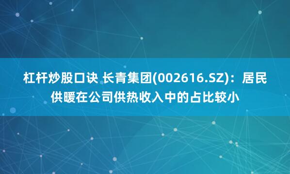 杠杆炒股口诀 长青集团(002616.SZ)：居民供暖在公司供热收入中的占比较小