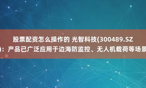 股票配资怎么操作的 光智科技(300489.SZ)：产品已广泛应用于边海防监控、无人机载荷等场景