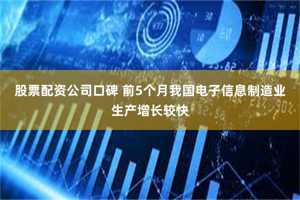 股票配资公司口碑 前5个月我国电子信息制造业生产增长较快