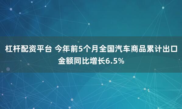 杠杆配资平台 今年前5个月全国汽车商品累计出口金额同比增长6.5%