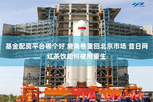 基金配资平台哪个好 鹿角巷重回北京市场 昔日网红茶饮如何破局重生