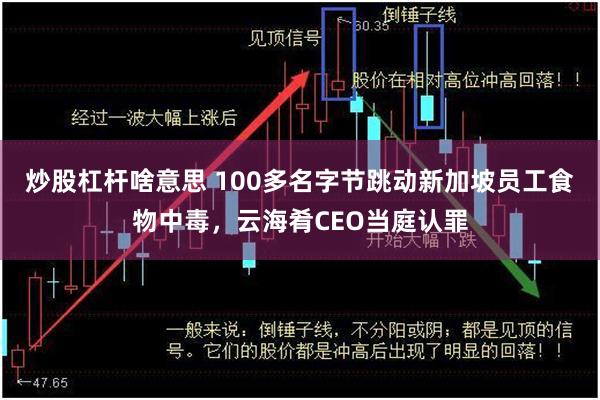 炒股杠杆啥意思 100多名字节跳动新加坡员工食物中毒，云海肴CEO当庭认罪