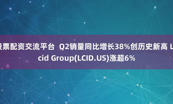 股票配资交流平台  Q2销量同比增长38%创历史新高 Lucid Group(LCID.US)涨超6%