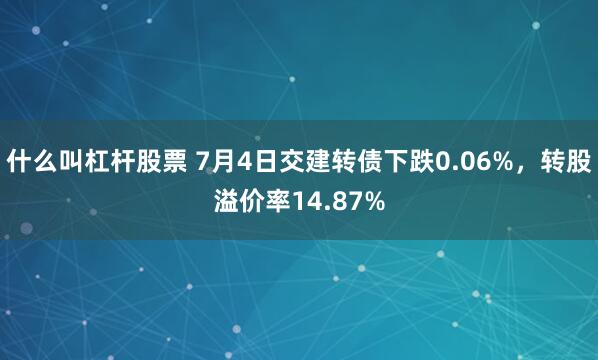 什么叫杠杆股票 7月4日交建转债下跌0.06%，转股溢价率14.87%