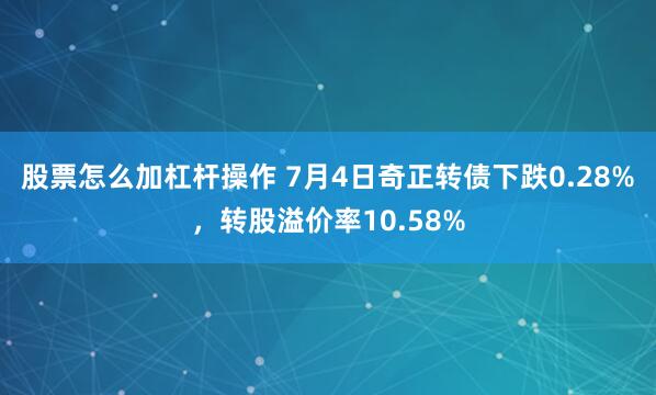 股票怎么加杠杆操作 7月4日奇正转债下跌0.28%，转股溢价率10.58%