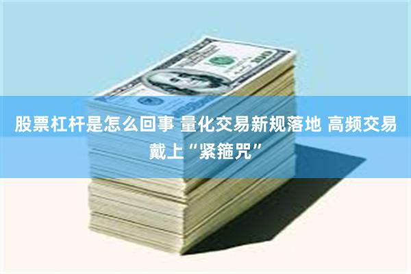股票杠杆是怎么回事 量化交易新规落地 高频交易戴上“紧箍咒”