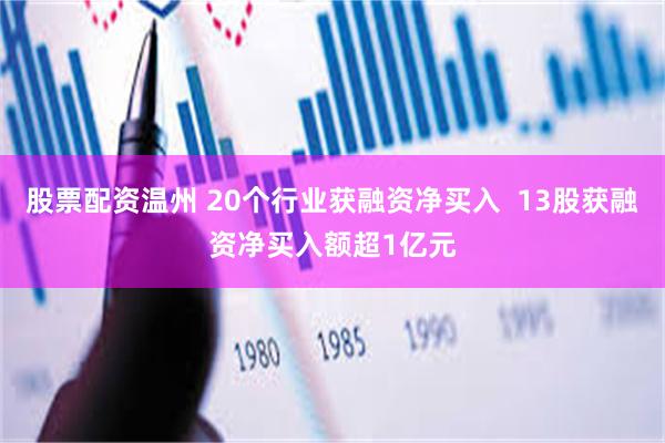 股票配资温州 20个行业获融资净买入  13股获融资净买入额超1亿元