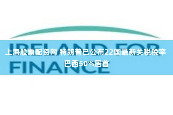 上海股票配资网 特朗普已公布22国最新关税税率 巴西50%居首
