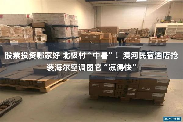 股票投资哪家好 北极村“中暑”！漠河民宿酒店抢装海尔空调图它“凉得快”