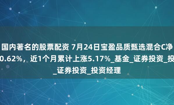 国内著名的股票配资 7月24日宝盈品质甄选混合C净值增长0.62%，近1个月累计上涨5.17%_基金_证券投资_投资经理