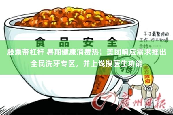股票带杠杆 暑期健康消费热！美团响应需求推出全民洗牙专区，并上线搜医生功能