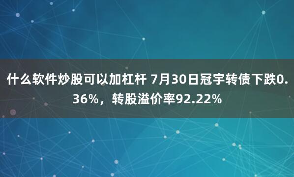 什么软件炒股可以加杠杆 7月30日冠宇转债下跌0.36%，转股溢价率92.22%