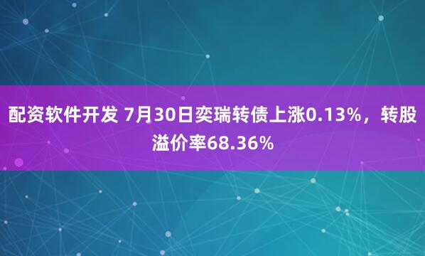 配资软件开发 7月30日奕瑞转债上涨0.13%，转股溢价率68.36%