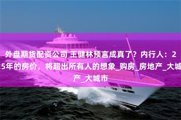 外盘期货配资公司 王健林预言成真了？内行人：2025年的房价，将超出所有人的想象_购房_房地产_大城市