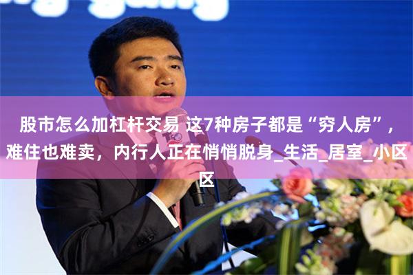 股市怎么加杠杆交易 这7种房子都是“穷人房”，难住也难卖，内行人正在悄悄脱身_生活_居室_小区